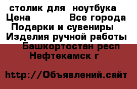 столик для  ноутбука › Цена ­ 1 200 - Все города Подарки и сувениры » Изделия ручной работы   . Башкортостан респ.,Нефтекамск г.